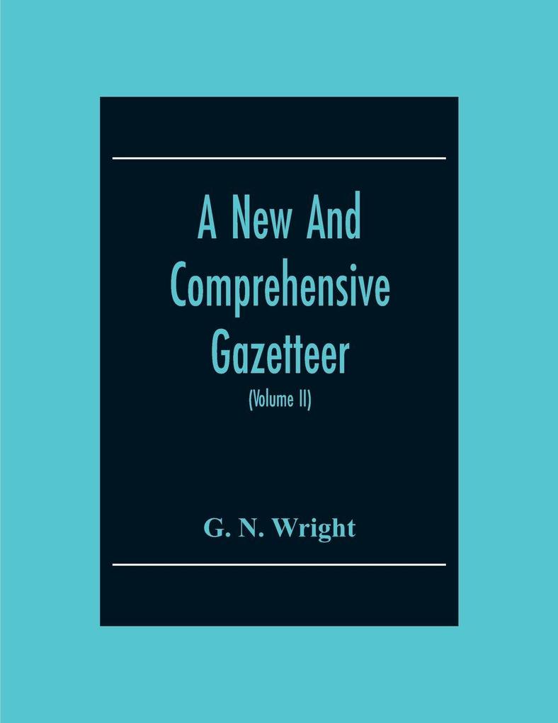 A New And Comprehensive Gazetteer; Being A Delineation Of The Present State Of The World From The Most Recent Authorities Arranged In Alphabetical Order And Constituting A Systematic Dictionary Of Geography (Volume Ii)