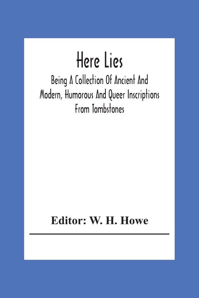Here Lies; Being A Collection Of Ancient And Modern Humorous And Queer Inscriptions From Tombstones