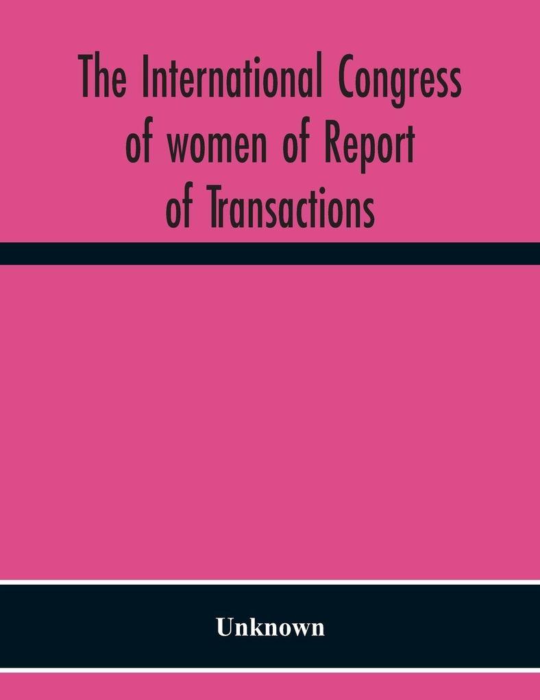 The International Congress Of Women Of Report Of Transactions Of The Second Quinquennial Meeting Held In London July 1899