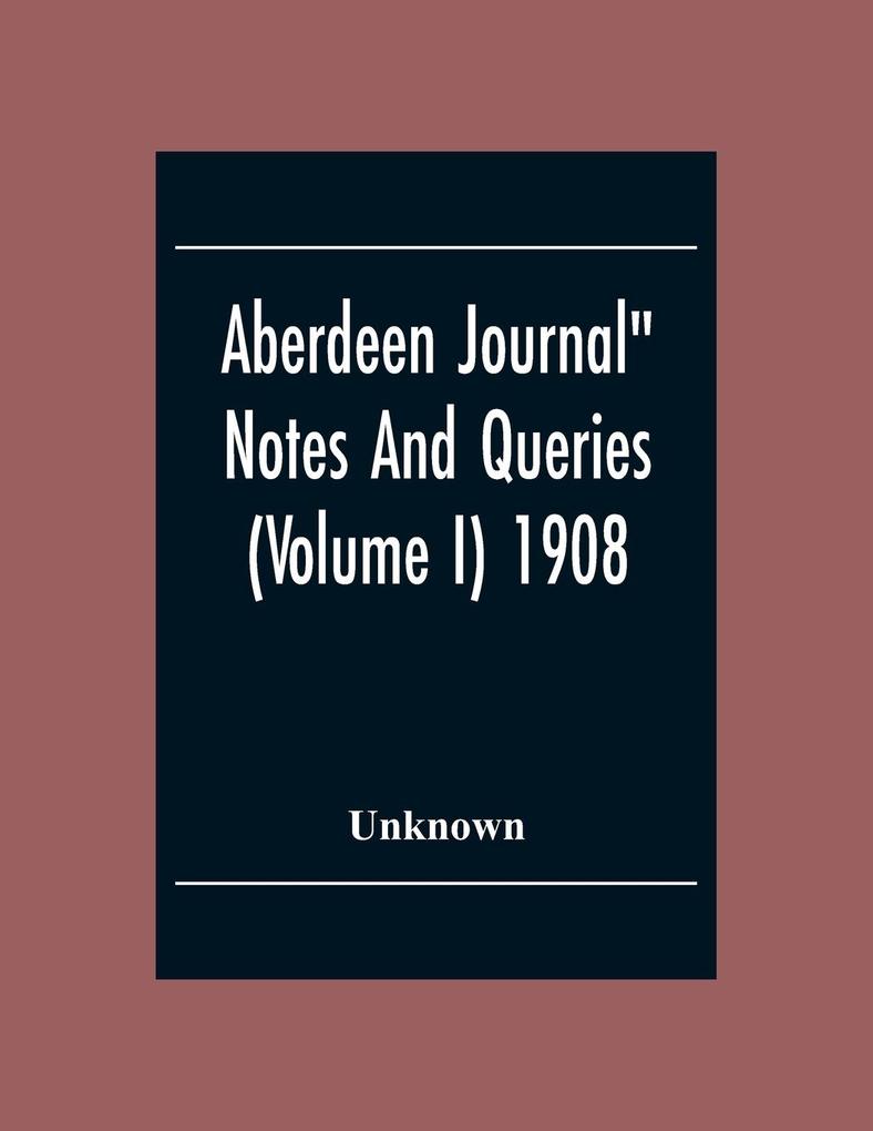 Aberdeen Journal Notes And Queries (Volume I) 1908
