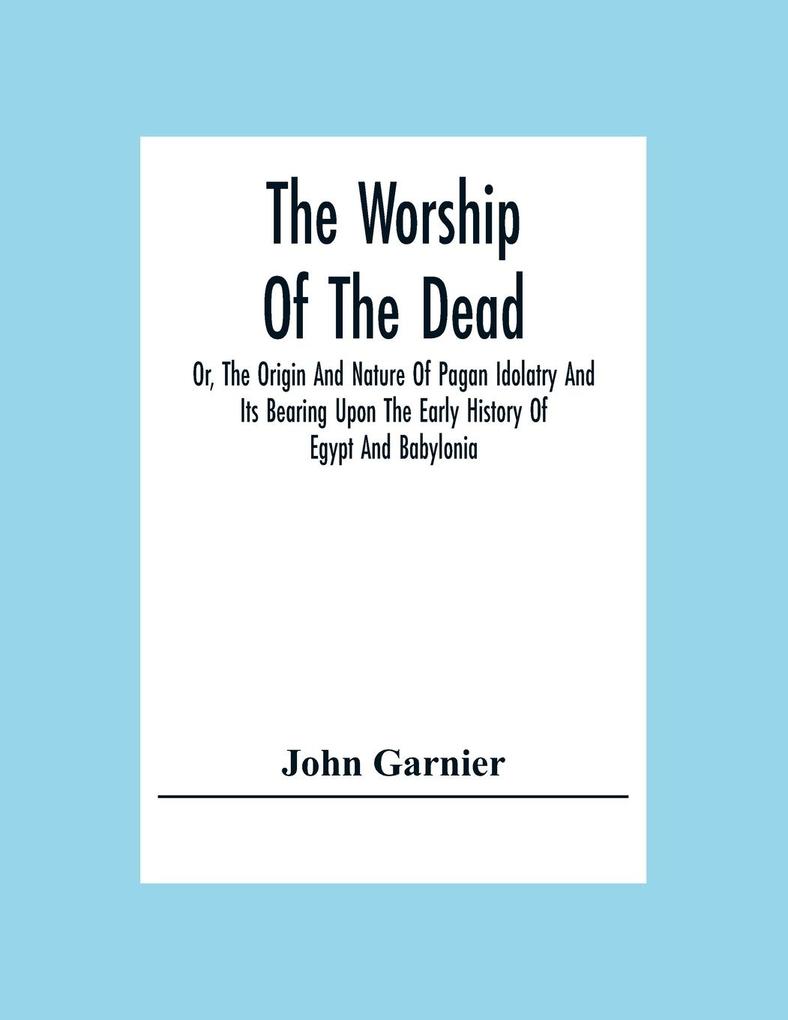 The Worship Of The Dead; Or The Origin And Nature Of Pagan Idolatry And Its Bearing Upon The Early History Of Egypt And Babylonia