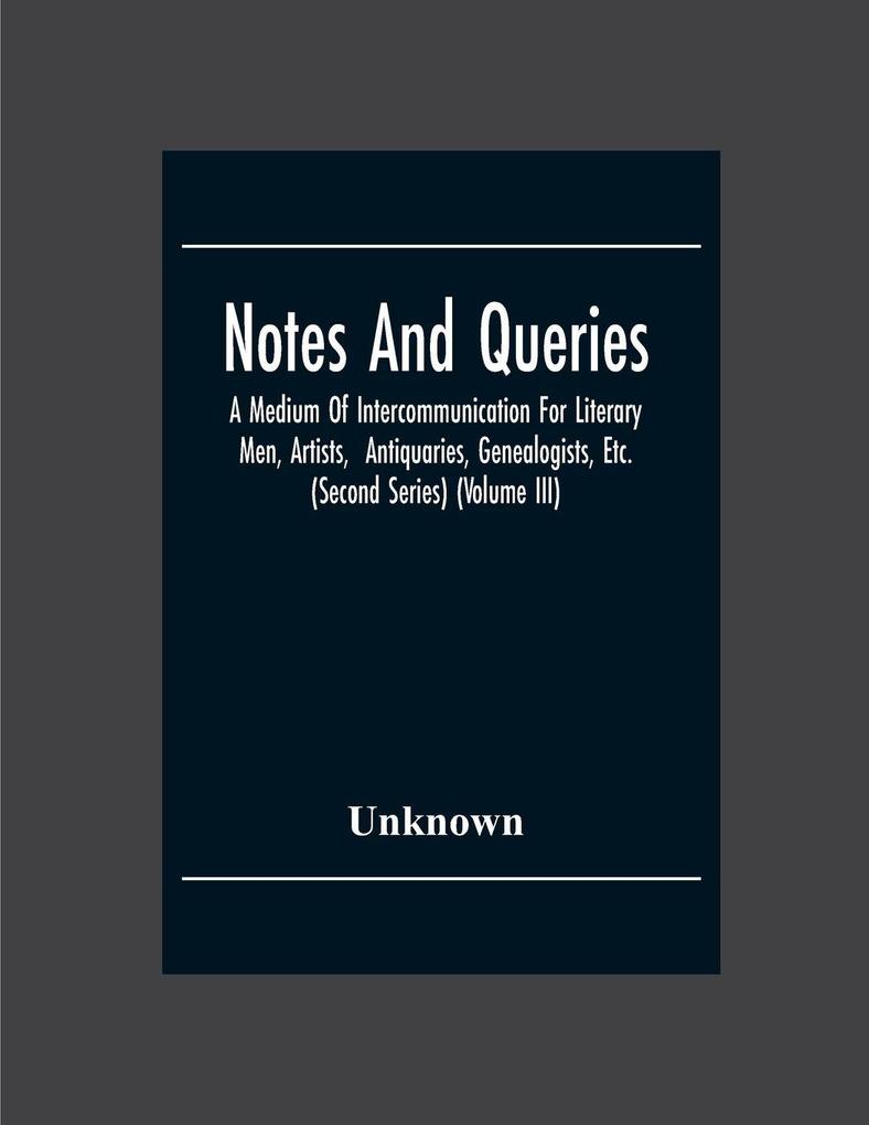 Notes And Queries; A Medium Of Intercommunication For Literary Men Artists Antiquaries Genealogists Etc. (Second Series) (Volume Iii)