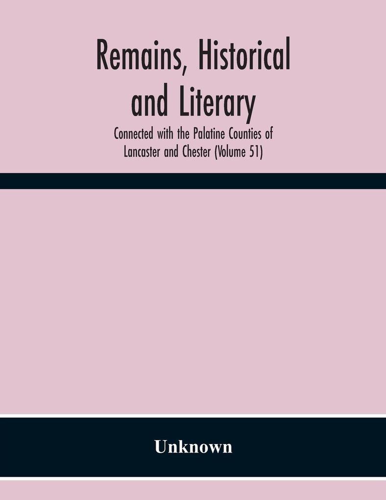 Remains Historical And Literary Connected With The Palatine Counties Of Lancaster And Chester (Volume 51)