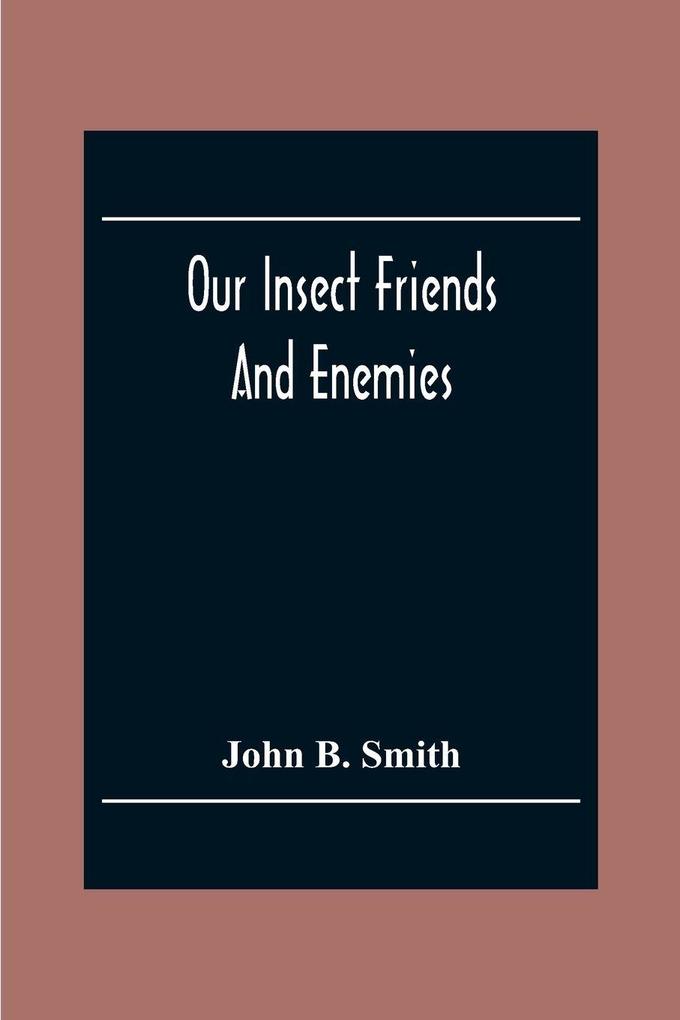 Our Insect Friends And Enemies; The Relation Of Insects To Man To Other Animals To One Another And To Plants With A Chapter On The War Against Insects