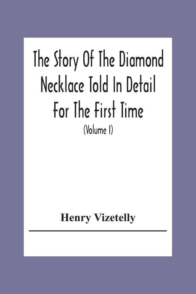 The Story Of The Diamond Necklace Told In Detail For The First Time Chiefly By The Aid Of Original Letters Official And Other Documents And Contemporary Memoirs Recently Made Public; And Comprising A Sketch Of The Life Of The Countess De La Motte Pret