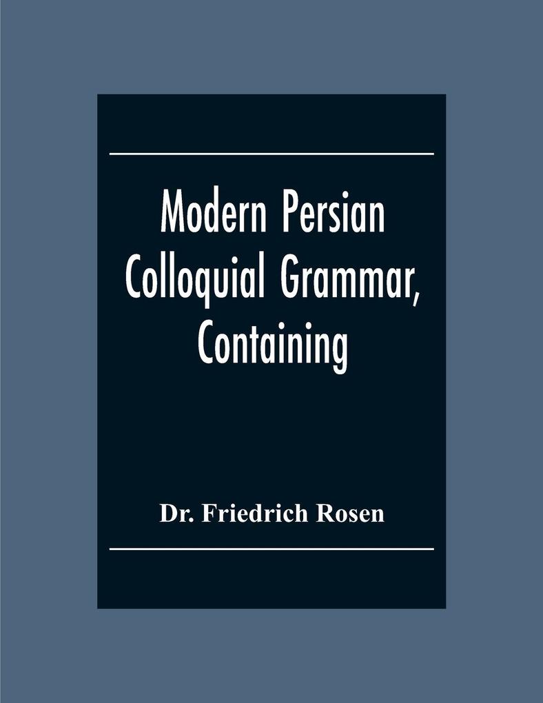 Modern Persian Colloquial Grammar Containing A Short Grammar Dialogues And Extracts From Nasir-Eddin Shah‘S Diaries Tales Etc. And A Vocabulary