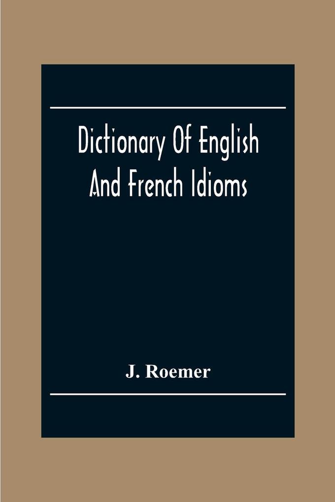 Dictionary Of English And French Idioms; Illustrating By Phrases And Examples The Peculiarities Of Both Languages And ed As A Supplement To The Ordinary Dictionaries Now In Use