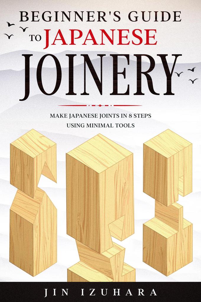 Beginner‘s Guide to Japanese Joinery: Make Japanese Joints in 8 Steps With Minimal Tools