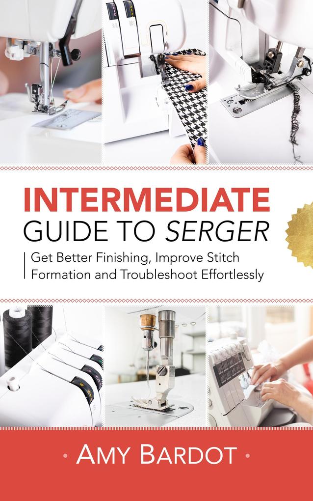 Intermediate Guide to Serger: Get Better Finishing Improve Stitch Formation and Troubleshoot Effortlessly