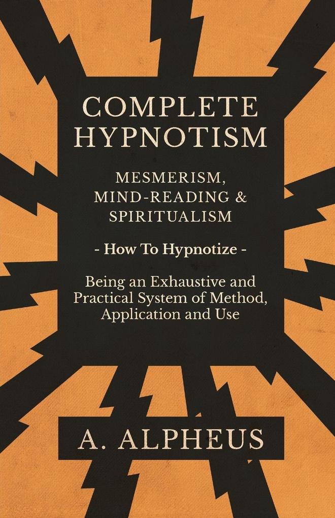 Complete Hypnotism - Mesmerism Mind-Reading and Spiritualism - How To Hypnotize - Being an Exhaustive and Practical System of Method Application and Use