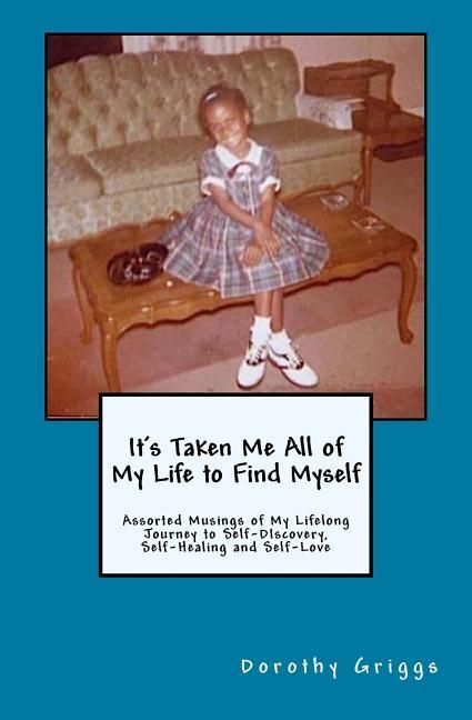 It‘s Taken Me All of My Life to Find Myself: Assorted Musings of My Lifelong Journey to Self-Discovery Self-Healing and Self-Love