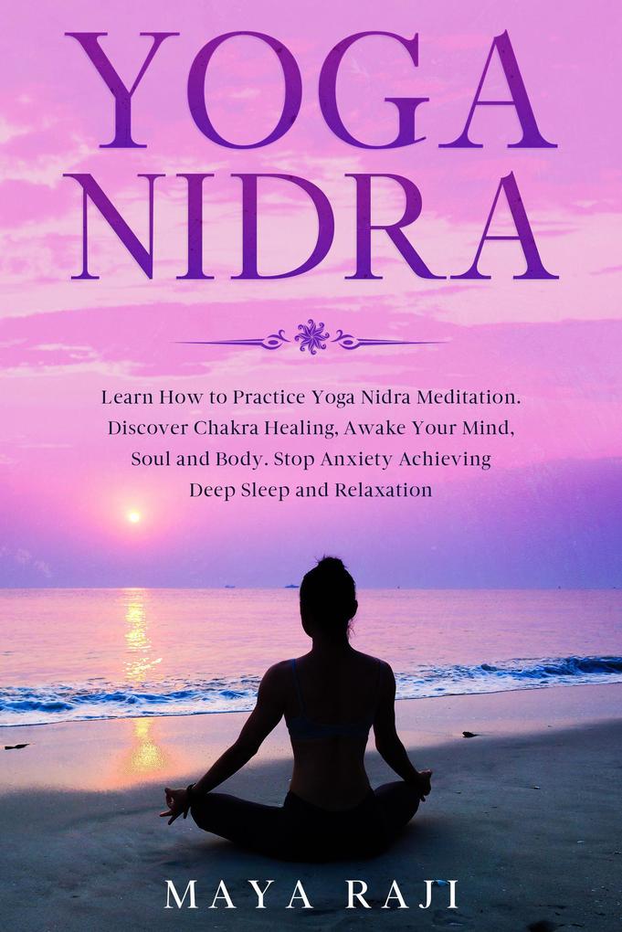 Yoga Nidra: Learn How to Practice Yoga Nidra Meditation. Discover Chakra Healing Awake Your Mind Soul and Body. Stop Anxiety Achieving Deep Sleep and Relaxation