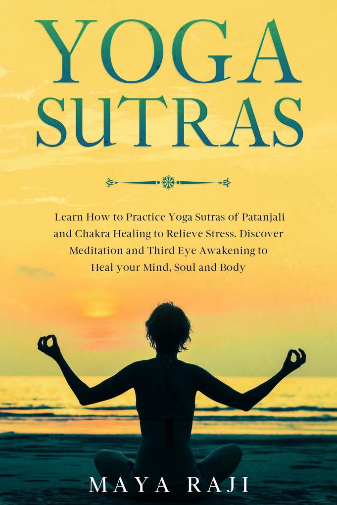 Yoga Sutras: Learn How to Practice Yoga Sutras of Patanjali and Chakra Healing to Relieve Stress. Discover Meditation and Third Eye Awakening to Heal your Mind Soul and Body