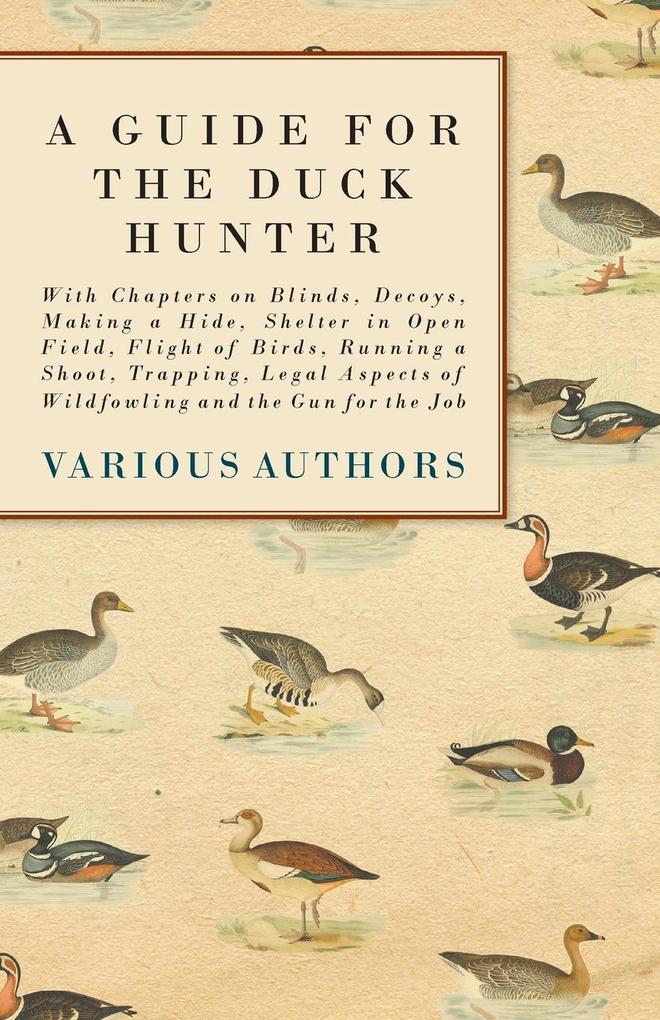 A Guide for the Duck Hunter - With Chapters on Blinds Decoys Making a Hide Shelter in Open Field Flight of Birds Running a Shoot Trapping Legal Aspects of Wildfowling and the Gun for the Job