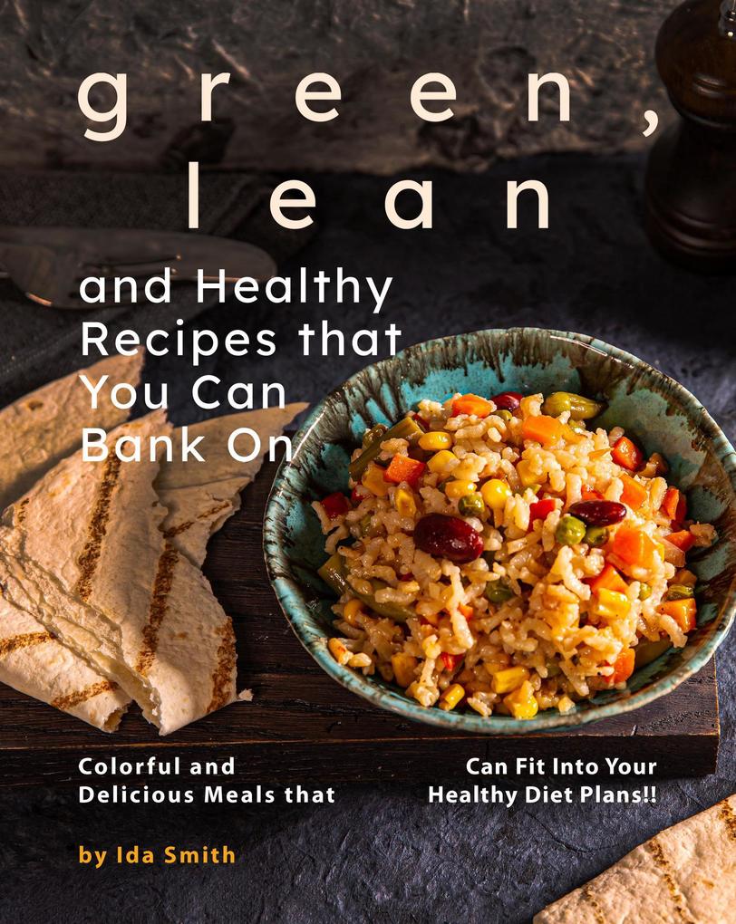 Green Lean and Healthy Recipes that You Can Bank On: Colorful and Delicious Meals that Can Fit Into Your Healthy Diet Plans!!