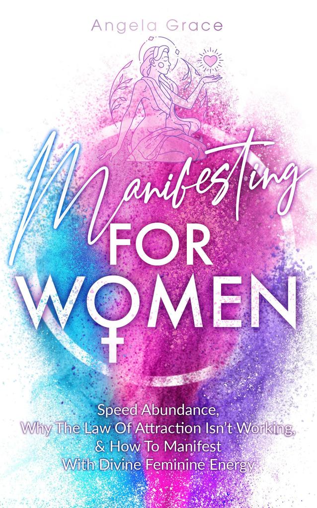 Manifesting For Women Speed Abundance Why The Law Of Attraction Isn‘t Working & How To Manifest With Divine Feminine Energy: Rituals For Love Change Money Happiness & To Get Your Ex Back (Divine Feminine Energy Awakening)