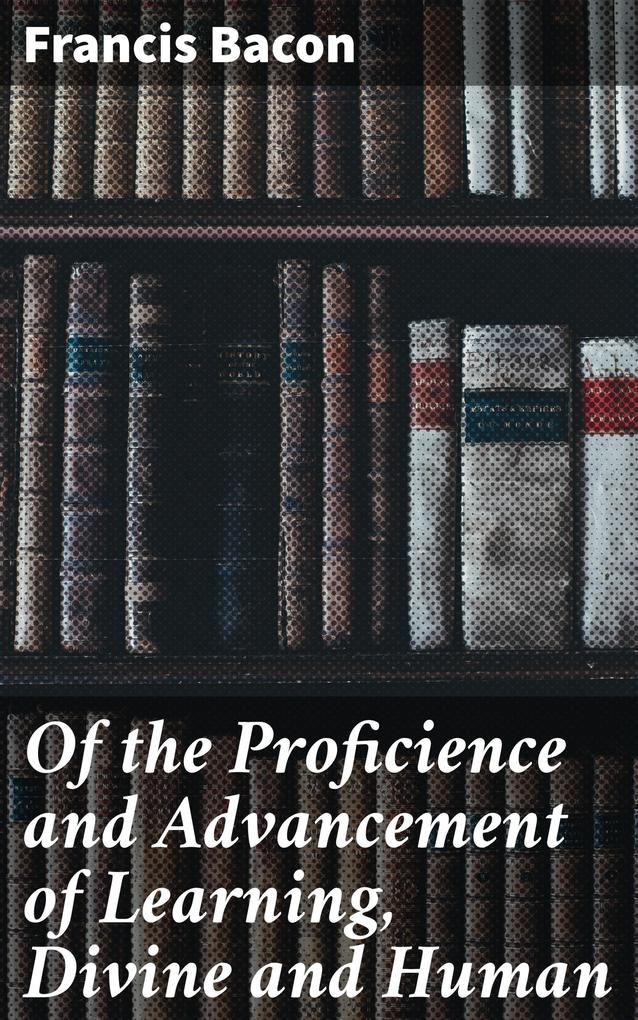 Of the Proficience and Advancement of Learning Divine and Human