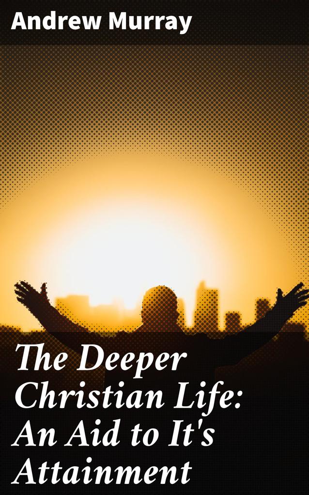 The Deeper Christian Life: An Aid to It‘s Attainment