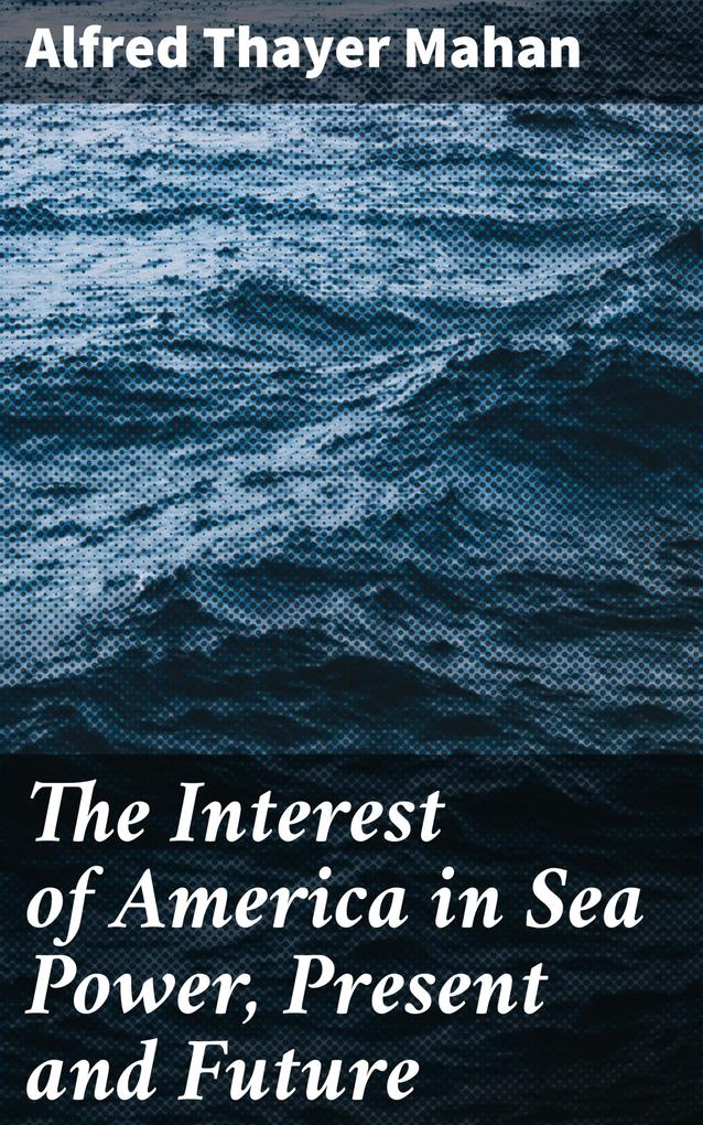 The Interest of America in Sea Power Present and Future
