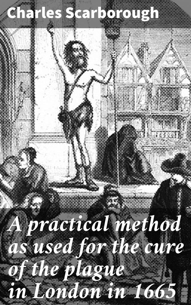 A practical method as used for the cure of the plague in London in 1665