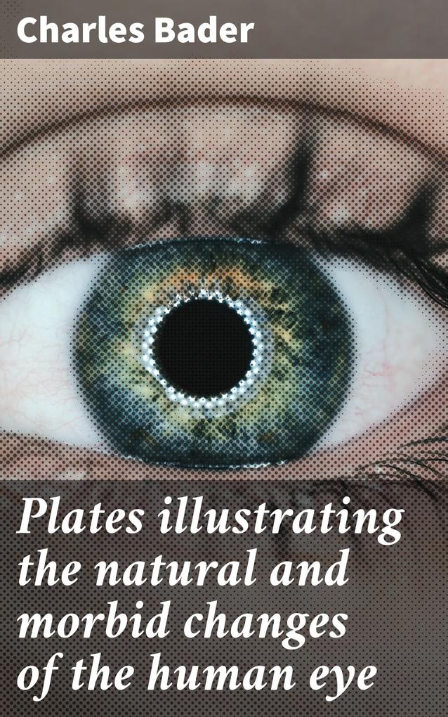 Plates illustrating the natural and morbid changes of the human eye