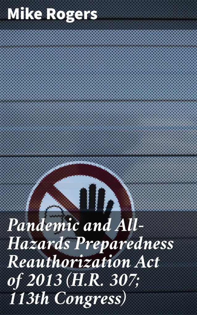 Pandemic and All-Hazards Preparedness Reauthorization Act of 2013 (H.R. 307; 113th Congress)