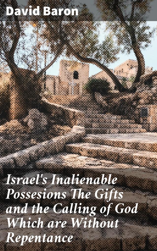 Israel‘s Inalienable Possesions The Gifts and the Calling of God Which are Without Repentance