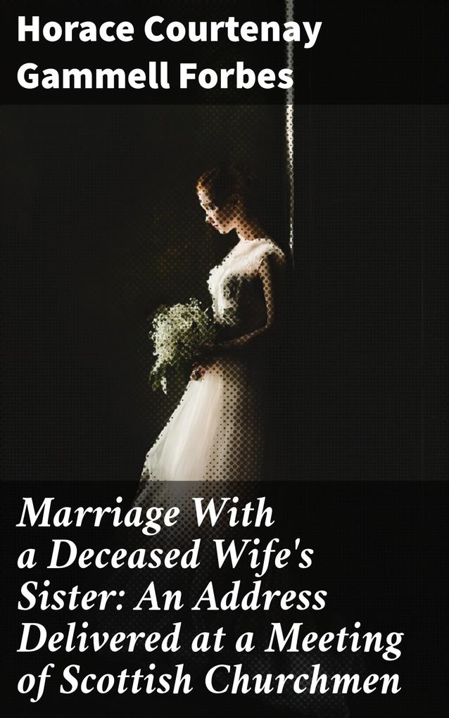 Marriage With a Deceased Wife‘s Sister: An Address Delivered at a Meeting of Scottish Churchmen