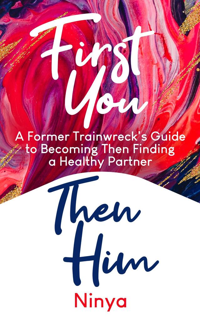 First You Then Him: A Former Trainwreck‘s Guide to Becoming Then Finding A Healthy Partner