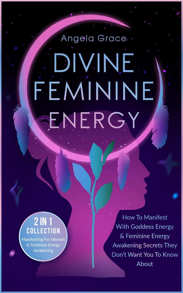 Divine Feminine Energy How To Manifest With Goddess Energy & Feminine Energy Awakening Secrets They Don‘t Want You To Know About: Manifesting For Women & Feminine Energy Awakening 2 In 1 Collection