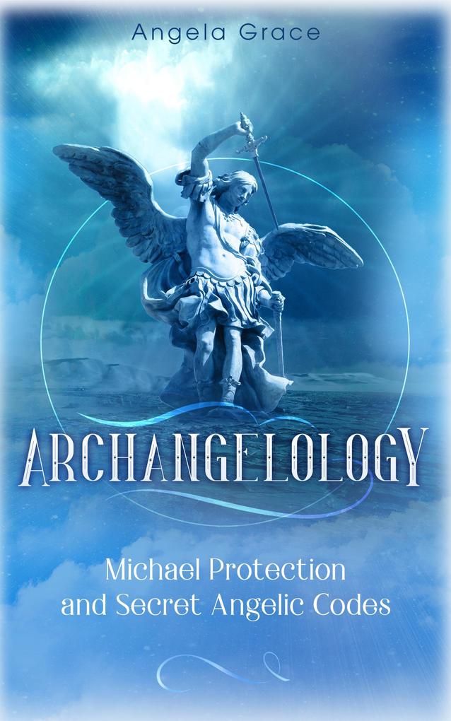 Archangelology Michael Protection and Secret Angelic Codes: Archangelology Book Series 2 Archangel Michael