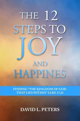 The 12 Steps to Joy and Happiness: Finding the Kingdom of God that lies within Luke 17