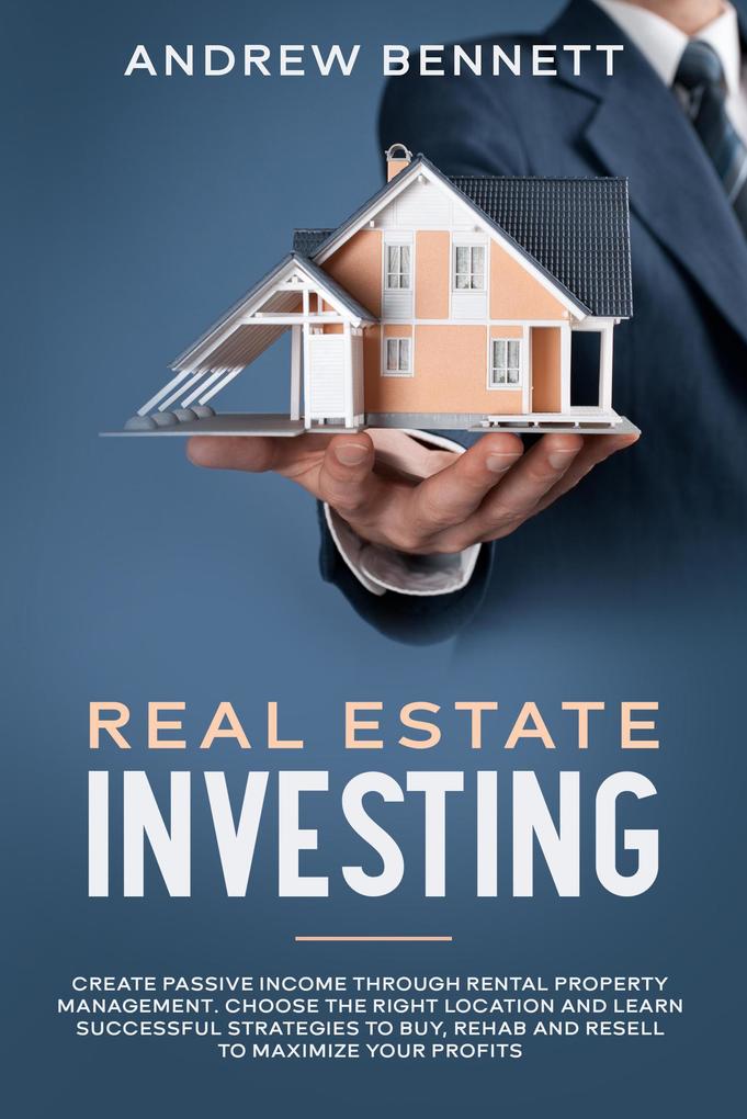 Real Estate Investing: Create Passive Income through Rental Property Management. Choose the Right Location and Learn Successful Strategies to Buy Rehab and Resell to Maximize Your Profits