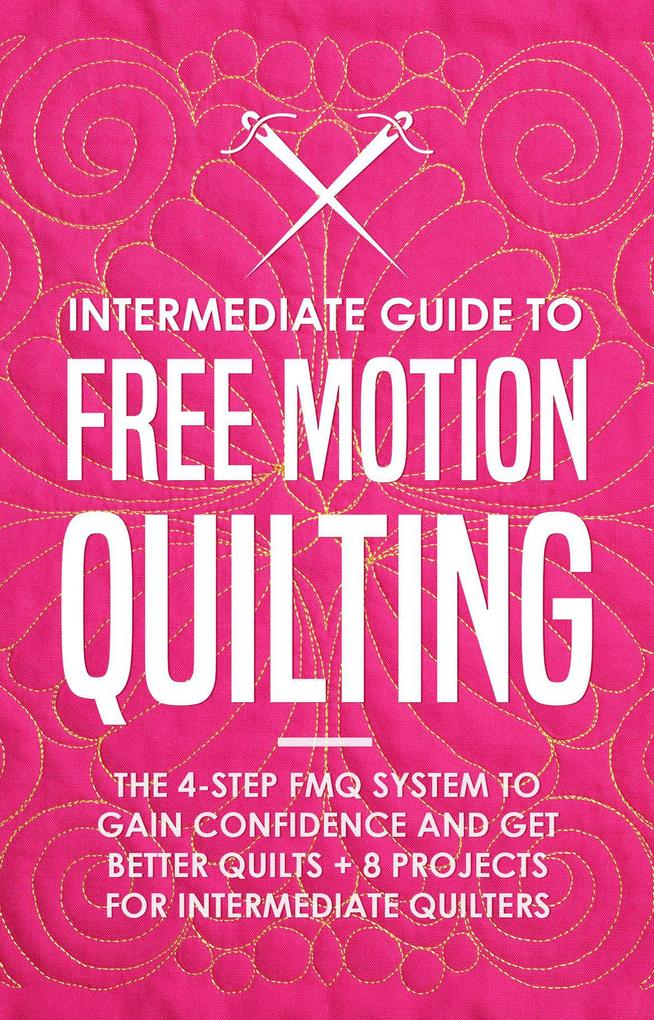 Intermediate Guide to Free Motion Quilting: The 4-Step FMQ System to Gain Confidence and Get Better Quilts + 8 Projects for Intermediate Quilters