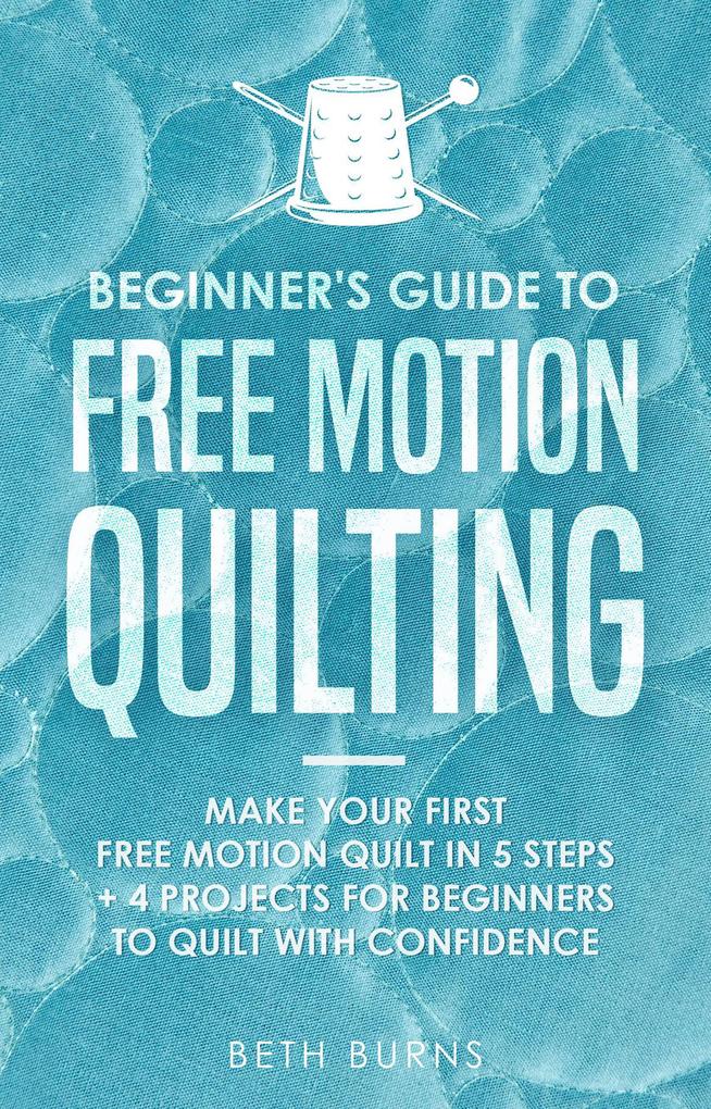 Beginner‘s Guide to Free Motion Quilting: What Beginners Should Know Before Starting FMQ + 4 Projects for Beginners to Quilt with Confidence