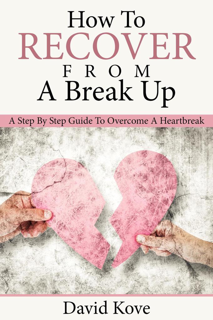 How To Recover From a Break Up: A Step By Step Guide To Overcome a Heartbreak