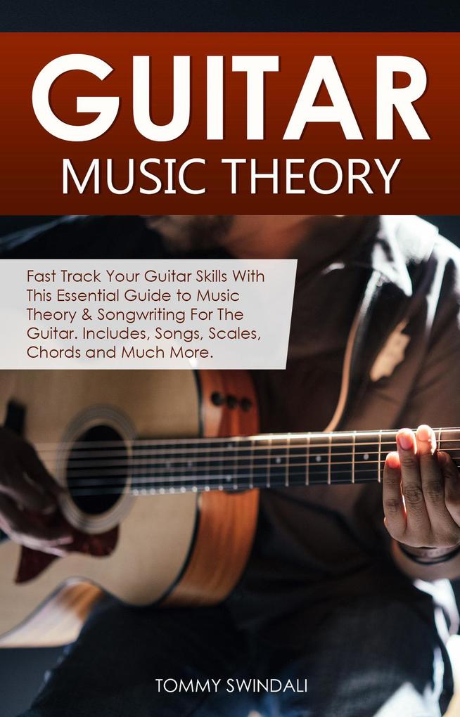 Guitar Music Theory: Fast Track Your Guitar Skills With This Essential Guide to Music Theory & Songwriting For The Guitar. Includes Songs Scales Chords and Much More