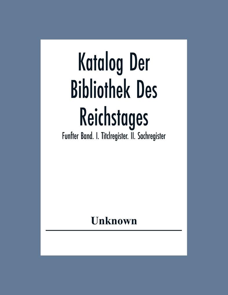Katalog Der Bibliothek Des Reichstages; Funfter Band. I. Titclregister. Ii. Sachregister.