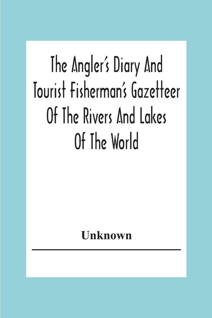 The Angler's Diary And Tourist Fisherman'S Gazetteer Of The Rivers And Lakes Of The World; To Which Are Added Forms For Registering The Fish Taken During The Year