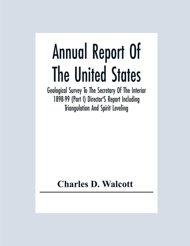 Annual Report Of The United States Geological Survey To The Secretary Of The Interior 1898-99 (Part I) Director‘S Report Including Triangulation And Spirit Leveling