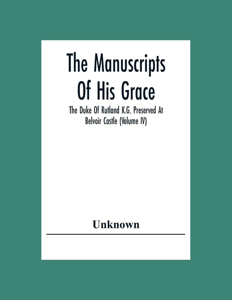 The Manuscripts Of His Grace The Duke Of Rutland K.G. Preserved At Belvoir Castle (Volume Iv)