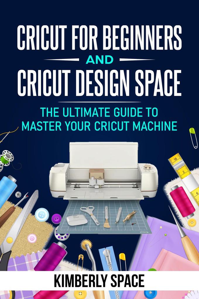 Cricut for Beginners and Cricut  Space: the Ultimate Guide to Master your Cricut Machine