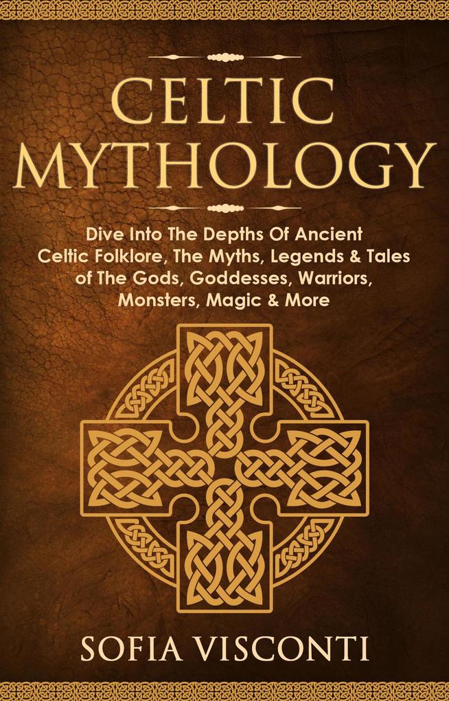 Celtic Mythology: Dive Into The Depths Of Ancient Celtic Folklore The Myths Legends & Tales of The Gods Goddesses Warriors Monsters Magic & More