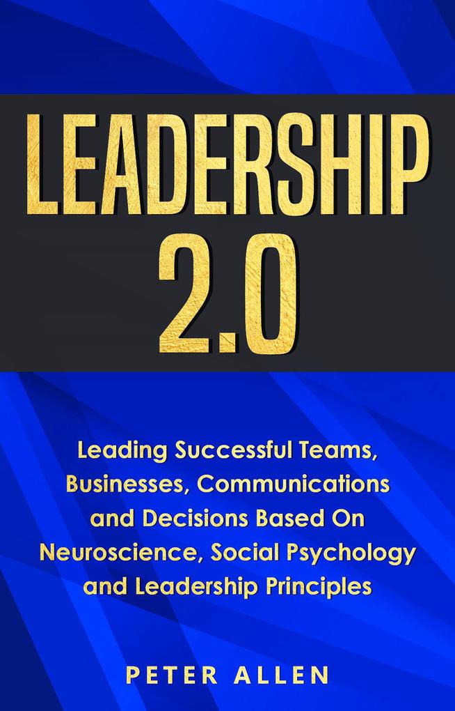 Leadership 2.0: Leading Successful Teams Businesses Communications and Decisions Based On Neuroscience Social Psychology and Leadership Principles