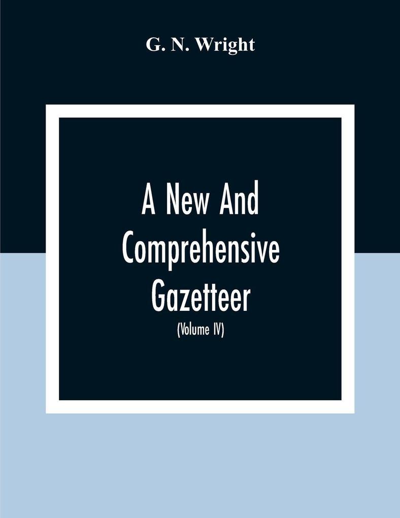 A New And Comprehensive Gazetteer; Being A Delineation Of The Esent State Of The World From The Most Recent Authorities Arranged In Alphabetical Order And Constituting A Systematic Course Of Geography (Volume Iv)