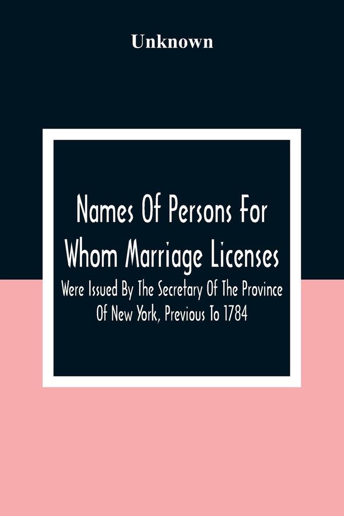 Names Of Persons For Whom Marriage Licenses Were Issued By The Secretary Of The Province Of New York Previous To 1784