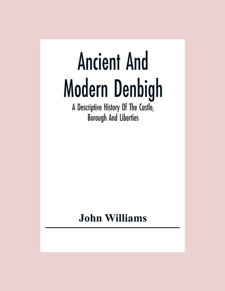 Ancient And Modern Denbigh; A Descriptive History Of The Castle Borough And Liberties