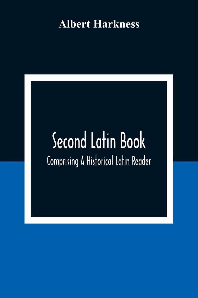 Second Latin Book; Comprising A Historical Latin Reader With Notes And Rules For Translating; And An Exercise-Book Developing A Complete Analytical Syntax; In A Series Of Lessons And Exercises Involving The Construction Analysis And Reconstruction Of