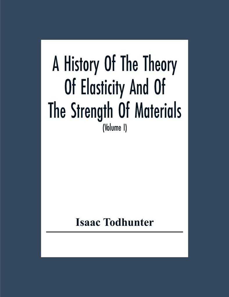 A History Of The Theory Of Elasticity And Of The Strength Of Materials From Galilei To The Present Time (Volume I) Galilei To Saint Venant 1639-1850
