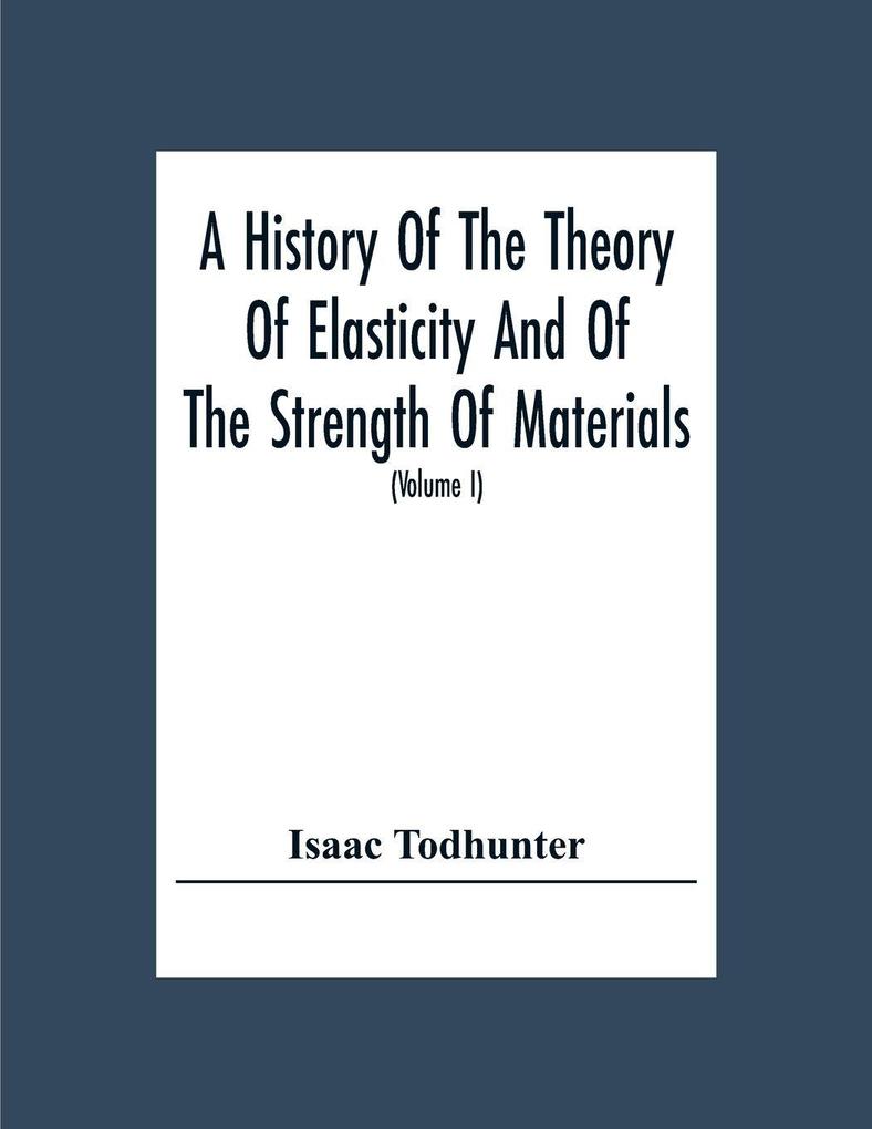 A History Of The Theory Of Elasticity And Of The Strength Of Materials From Galilei To The Present Time (Volume I) Galilei To Saint Venant 1639-1850